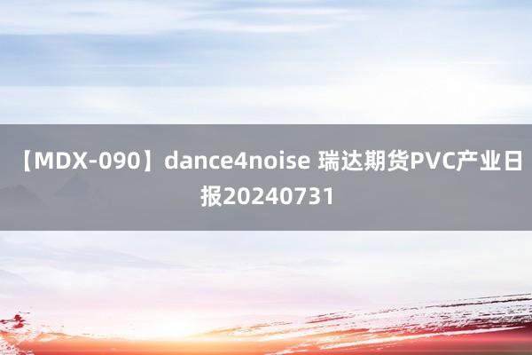 【MDX-090】dance4noise 瑞达期货PVC产业日报20240731