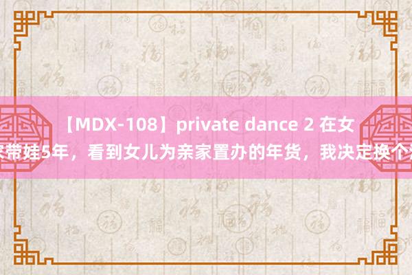 【MDX-108】private dance 2 在女儿家带娃5年，看到女儿为亲家置办的年货，我决定换个活法