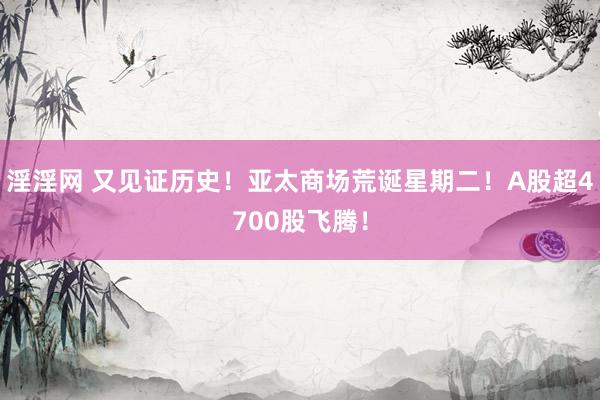 淫淫网 又见证历史！亚太商场荒诞星期二！A股超4700股飞腾！