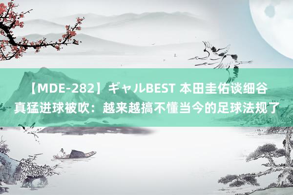 【MDE-282】ギャルBEST 本田圭佑谈细谷真猛进球被吹：越来越搞不懂当今的足球法规了