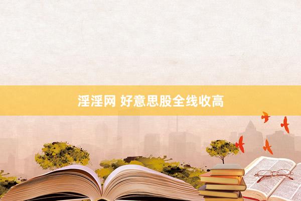 淫淫网 好意思股全线收高