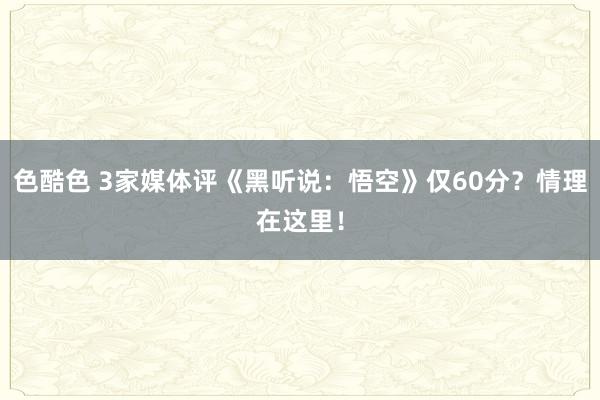 色酷色 3家媒体评《黑听说：悟空》仅60分？情理在这里！