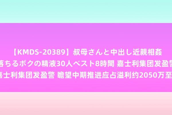 【KMDS-20389】叔母さんと中出し近親相姦 叔母さんの身体を伝い落ちるボクの精液30人ベスト8時間 嘉士利集团发盈警 瞻望中期推进应占溢利约2050万至2250万元