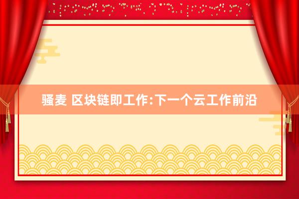 骚麦 区块链即工作:下一个云工作前沿