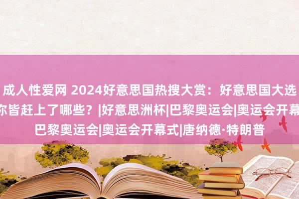 成人性爱网 2024好意思国热搜大赏：好意思国大选、奥运会... 望望你皆赶上了哪些？|好意思洲杯|巴黎奥运会|奥运会开幕式|唐纳德·特朗普