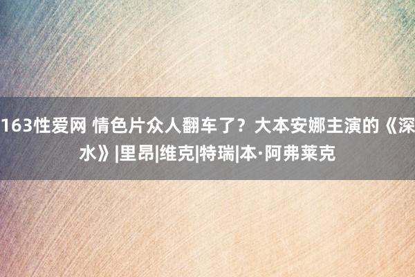 163性爱网 情色片众人翻车了？大本安娜主演的《深水》|里昂|维克|特瑞|本·阿弗莱克