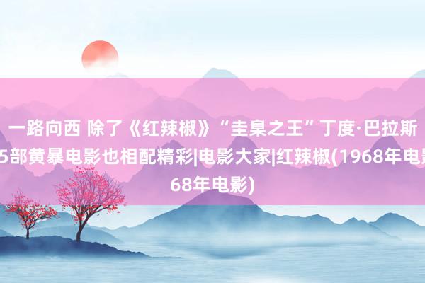一路向西 除了《红辣椒》“圭臬之王”丁度·巴拉斯这5部黄暴电影也相配精彩|电影大家|红辣椒(1968年电影)