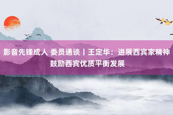 影音先锋成人 委员通谈丨王定华：进展西宾家精神 鼓励西宾优质平衡发展