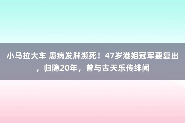 小马拉大车 患病发胖濒死！47岁港姐冠军要复出，归隐20年，曾与古天乐传绯闻