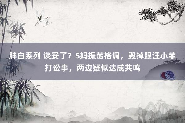 胖白系列 谈妥了？S妈振荡格调，毁掉跟汪小菲打讼事，两边疑似达成共鸣