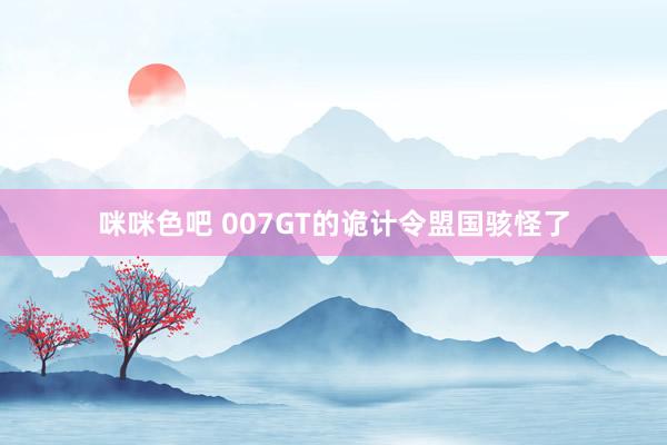 咪咪色吧 007GT的诡计令盟国骇怪了