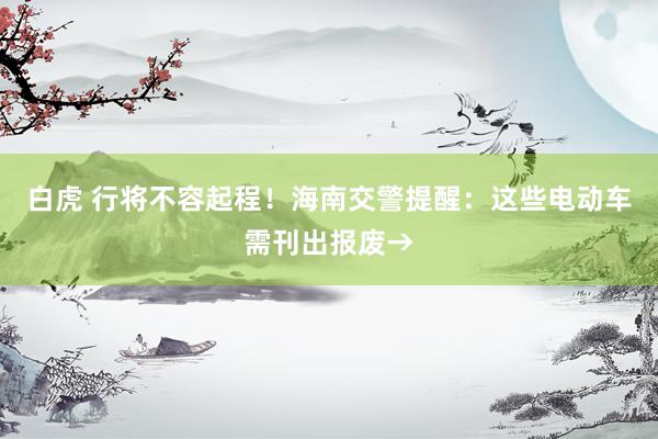 白虎 行将不容起程！海南交警提醒：这些电动车需刊出报废→
