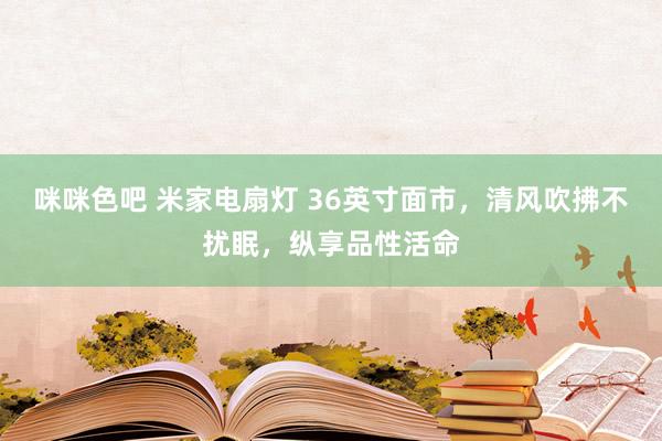 咪咪色吧 米家电扇灯 36英寸面市，清风吹拂不扰眠，纵享品性活命