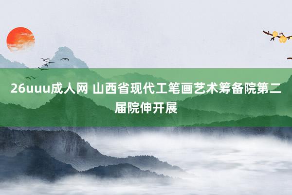 26uuu成人网 山西省现代工笔画艺术筹备院第二届院伸开展