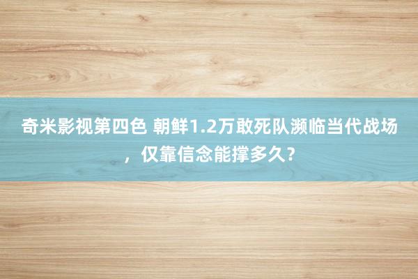 奇米影视第四色 朝鲜1.2万敢死队濒临当代战场，仅靠信念能撑多久？