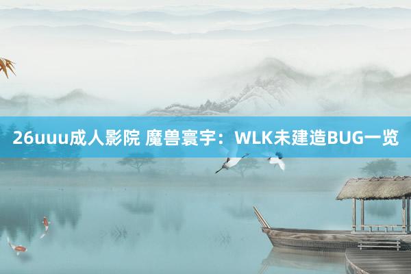 26uuu成人影院 魔兽寰宇：WLK未建造BUG一览