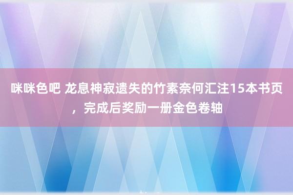咪咪色吧 龙息神寂遗失的竹素奈何汇注15本书页，完成后奖励一册金色卷轴