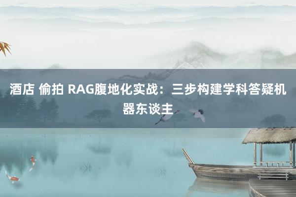 酒店 偷拍 RAG腹地化实战：三步构建学科答疑机器东谈主
