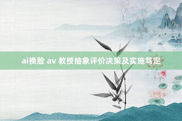 ai换脸 av 教授抽象评价决策及实施笃定