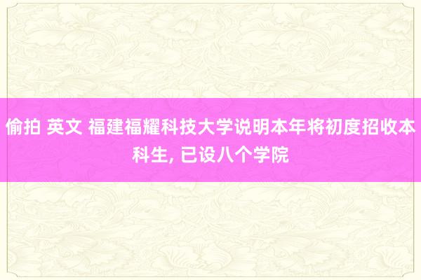 偷拍 英文 福建福耀科技大学说明本年将初度招收本科生， 已设八个学院