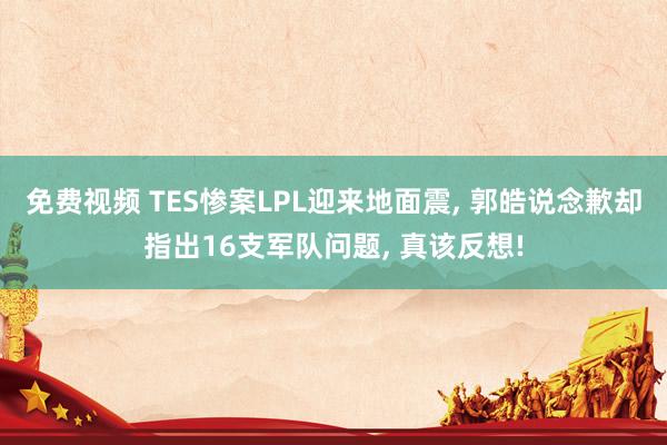 免费视频 TES惨案LPL迎来地面震， 郭皓说念歉却指出16支军队问题， 真该反想!