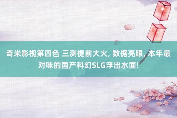 奇米影视第四色 三测提前大火， 数据亮眼， 本年最对味的国产科幻SLG浮出水面!