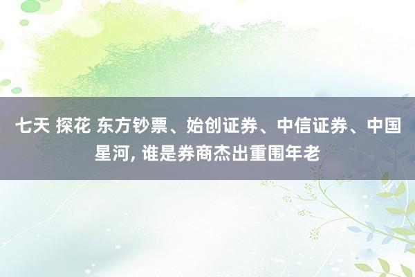 七天 探花 东方钞票、始创证券、中信证券、中国星河， 谁是券商杰出重围年老