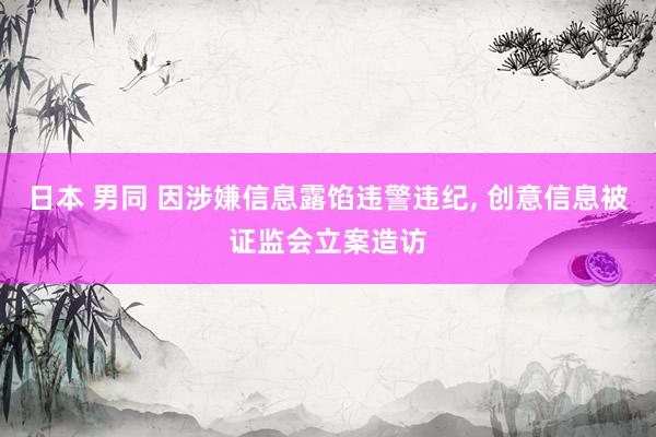 日本 男同 因涉嫌信息露馅违警违纪， 创意信息被证监会立案造访