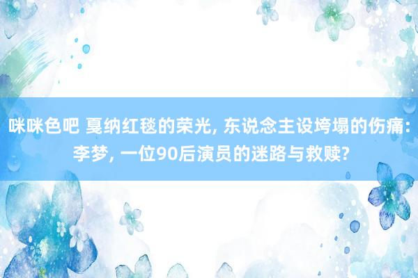咪咪色吧 戛纳红毯的荣光， 东说念主设垮塌的伤痛: 李梦， 一位90后演员的迷路与救赎?