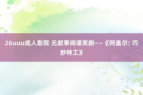 26uuu成人影院 元叙事间谍笑剧——《阿盖尔: 巧妙特工》