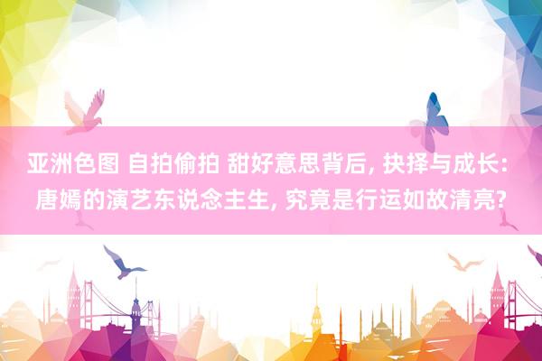 亚洲色图 自拍偷拍 甜好意思背后， 抉择与成长: 唐嫣的演艺东说念主生， 究竟是行运如故清亮?