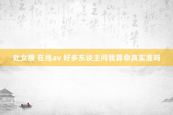 处女膜 在线av 好多东谈主问我算命真实准吗