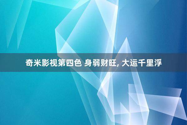 奇米影视第四色 身弱财旺， 大运千里浮