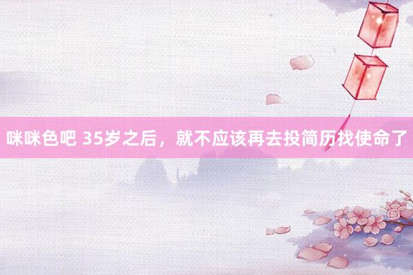 咪咪色吧 35岁之后，就不应该再去投简历找使命了