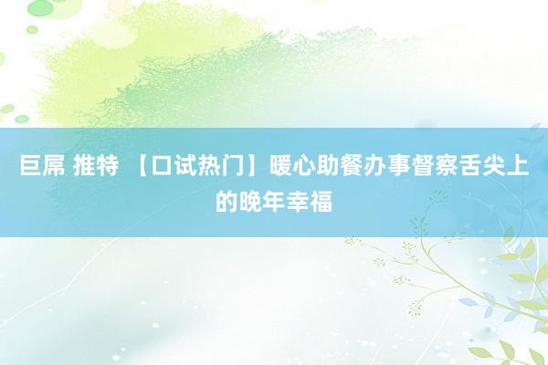 巨屌 推特 【口试热门】暖心助餐办事督察舌尖上的晚年幸福