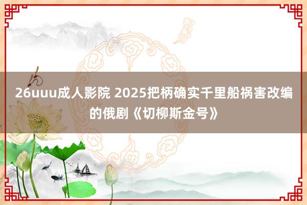 26uuu成人影院 2025把柄确实千里船祸害改编的俄剧《切柳斯金号》