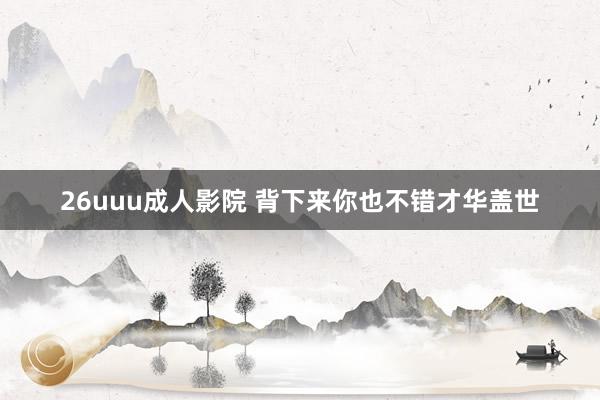 26uuu成人影院 背下来你也不错才华盖世