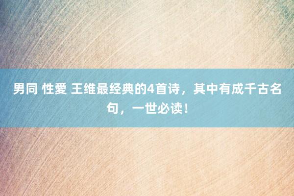 男同 性愛 王维最经典的4首诗，其中有成千古名句，一世必读！