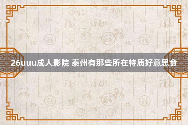 26uuu成人影院 泰州有那些所在特质好意思食