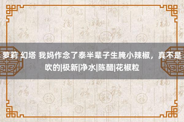 萝莉 幻塔 我妈作念了泰半辈子生腌小辣椒，真不是吹的|极新|净水|陈醋|花椒粒