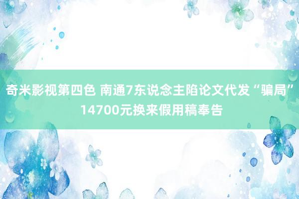 奇米影视第四色 南通7东说念主陷论文代发“骗局” 14700元换来假用稿奉告